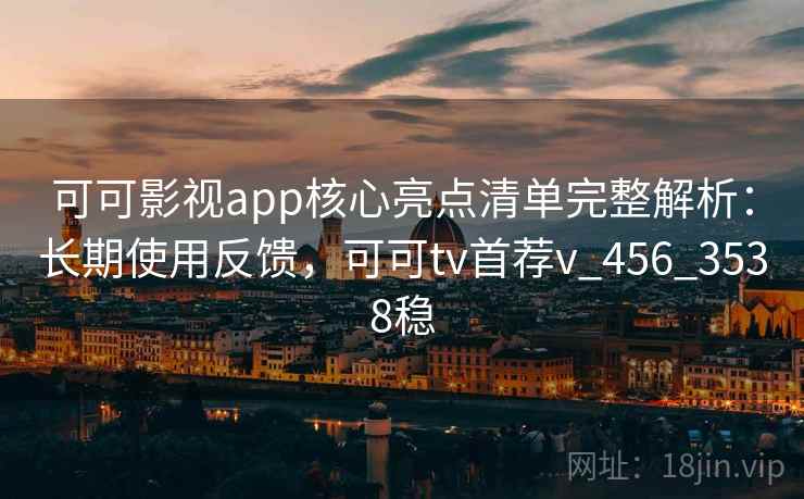 可可影视app核心亮点清单完整解析：长期使用反馈，可可tv首荐v_456_3538稳