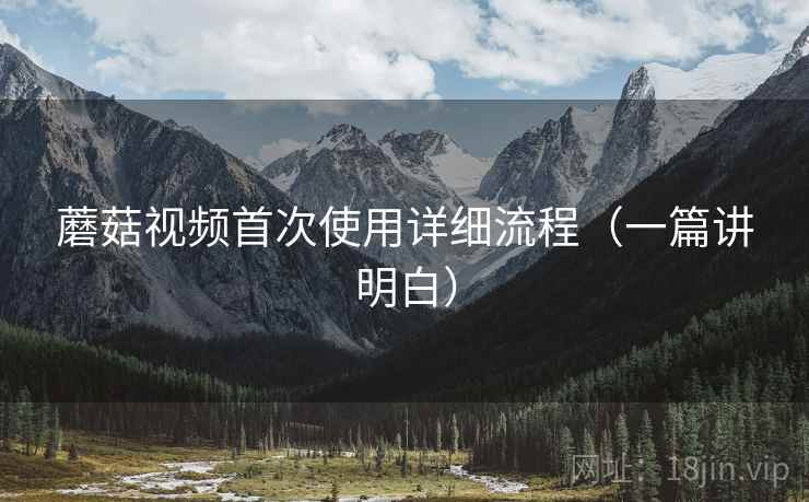 蘑菇视频首次使用详细流程（一篇讲明白）