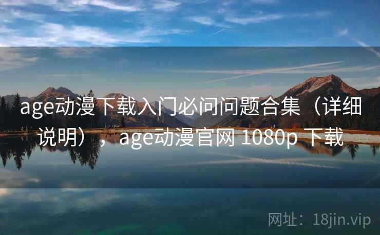 age动漫下载入门必问问题合集(详细说明),age动漫官网 1080p 下载 age动漫下载入门必问问题合集(详细说明),age动漫官网 1080p 下载