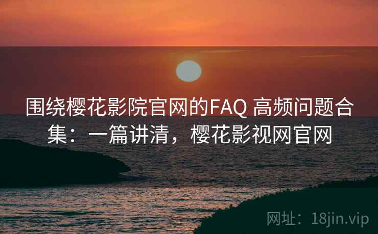 围绕樱花影院官网的FAQ 高频问题合集：一篇讲清，樱花影视网官网