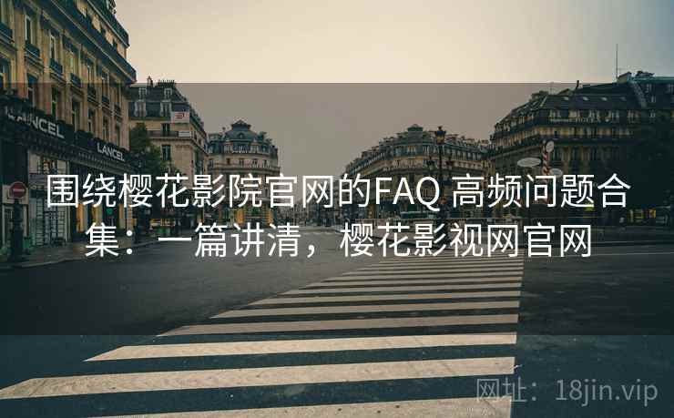 围绕樱花影院官网的FAQ 高频问题合集:一篇讲清,樱花影视网官网 围绕樱花影院官网的FAQ 高频问题合集:一篇讲清,樱花影视网官网