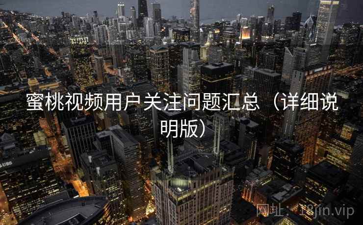 蜜桃视频用户关注问题汇总(详细说明版) 蜜桃视频用户关注问题汇总(详细说明版)