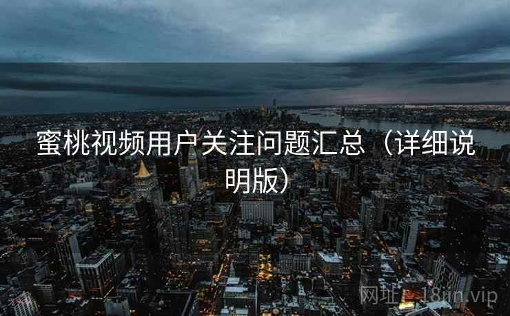 蜜桃视频用户关注问题汇总(详细说明版) 蜜桃视频用户关注问题汇总(详细说明版)