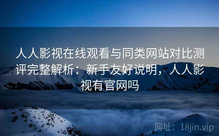 人人影视在线观看与同类网站对比测评完整解析:新手友好说明,人人影视有官网吗 人人影视在线观看与同类网站对比测评完整解析:新手友好说明,人人影视有官网吗
