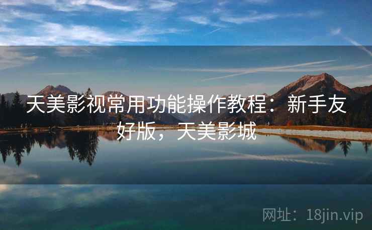 天美影视常用功能操作教程：新手友好版，天美影城