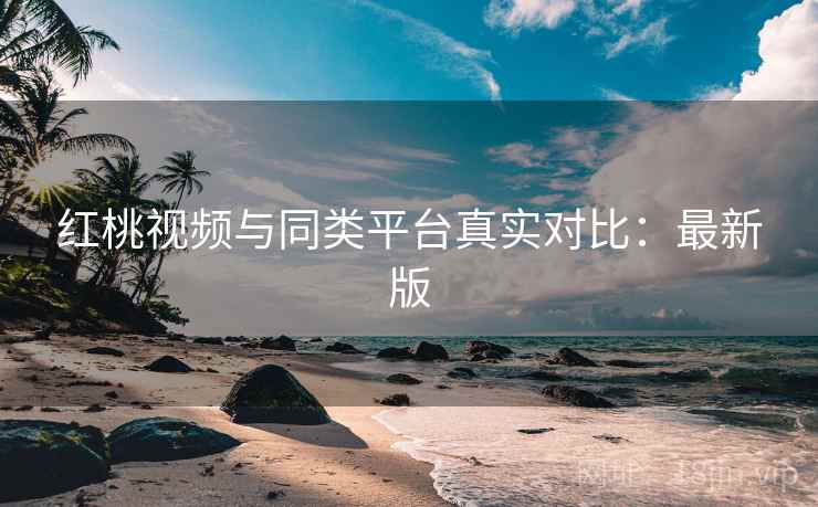 红桃视频与同类平台真实对比：最新版