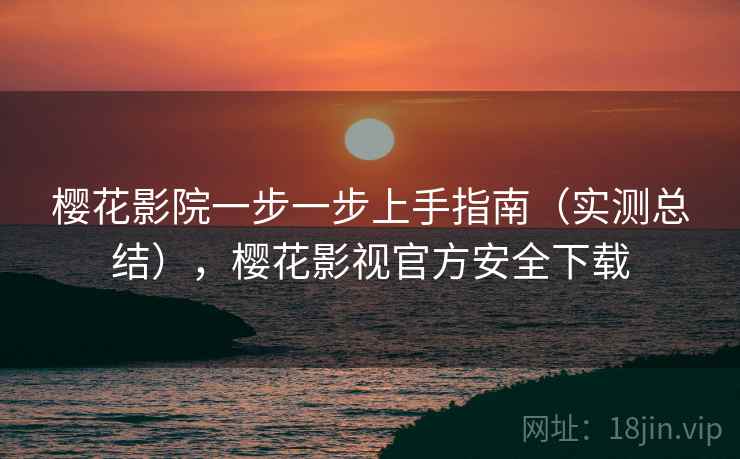 樱花影院一步一步上手指南（实测总结），樱花影视官方安全下载