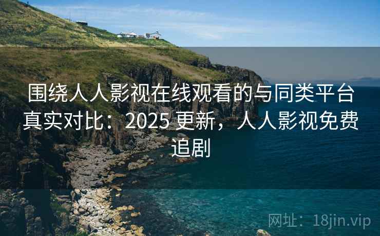 围绕人人影视在线观看的与同类平台真实对比:2025 更新,人人影视免费追剧 围绕人人影视在线观看的与同类平台真实对比:2025 更新,人人影视免费追剧