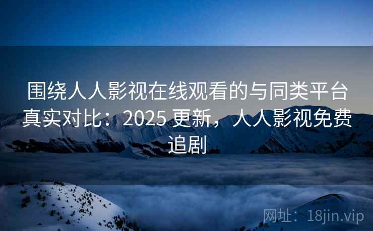 围绕人人影视在线观看的与同类平台真实对比:2025 更新,人人影视免费追剧 围绕人人影视在线观看的与同类平台真实对比:2025 更新,人人影视免费追剧