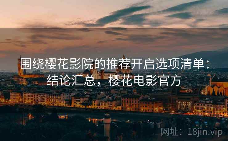 围绕樱花影院的推荐开启选项清单:结论汇总,樱花电影官方 围绕樱花影院的推荐开启选项清单:结论汇总,樱花电影官方