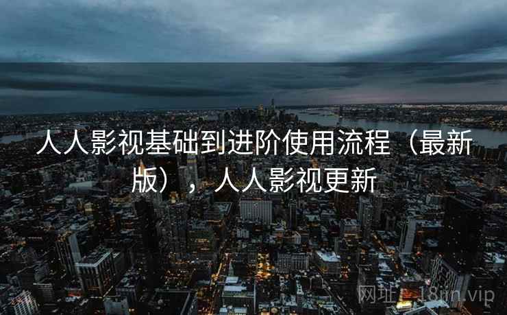 人人影视基础到进阶使用流程（最新版），人人影视更新
