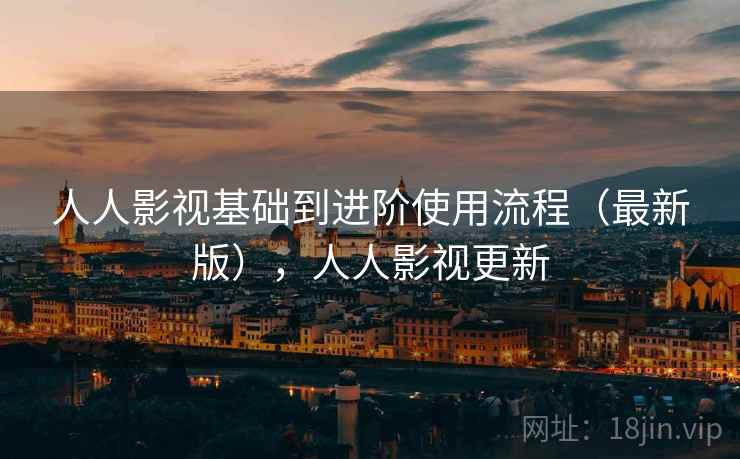 人人影视基础到进阶使用流程(最新版),人人影视更新 人人影视基础到进阶使用流程(最新版),人人影视更新