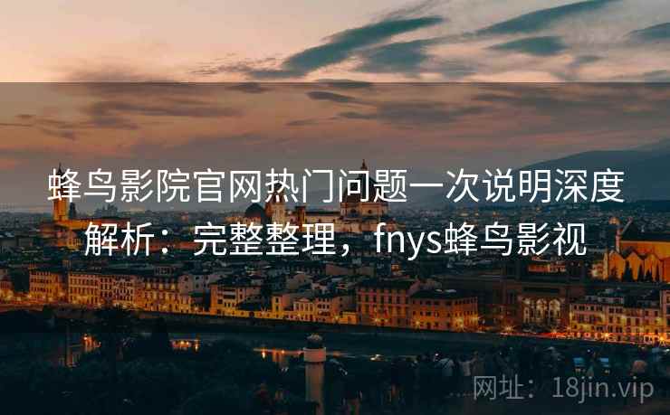 蜂鸟影院官网热门问题一次说明深度解析：完整整理，fnys蜂鸟影视