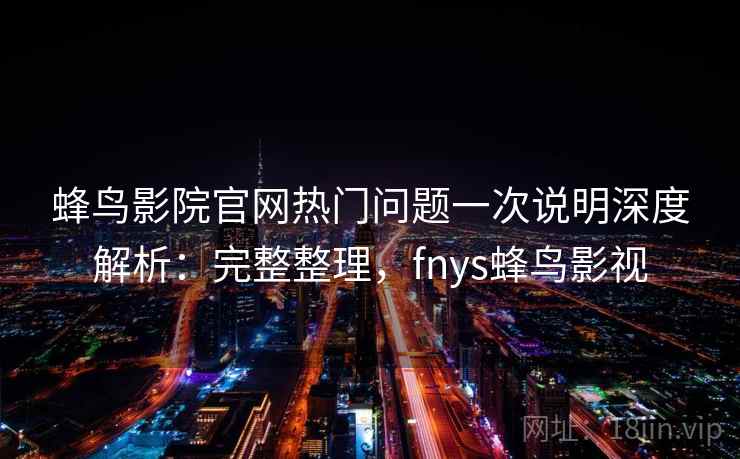 蜂鸟影院官网热门问题一次说明深度解析：完整整理，fnys蜂鸟影视