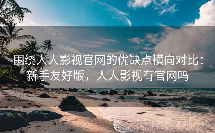 围绕人人影视官网的优缺点横向对比：新手友好版，人人影视有官网吗