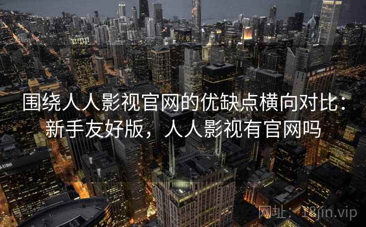 围绕人人影视官网的优缺点横向对比:新手友好版,人人影视有官网吗 围绕人人影视官网的优缺点横向对比:新手友好版,人人影视有官网吗