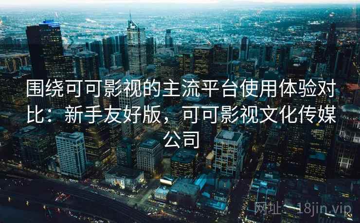 围绕可可影视的主流平台使用体验对比:新手友好版,可可影视文化传媒公司 围绕可可影视的主流平台使用体验对比:新手友好版,可可影视文化传媒公司