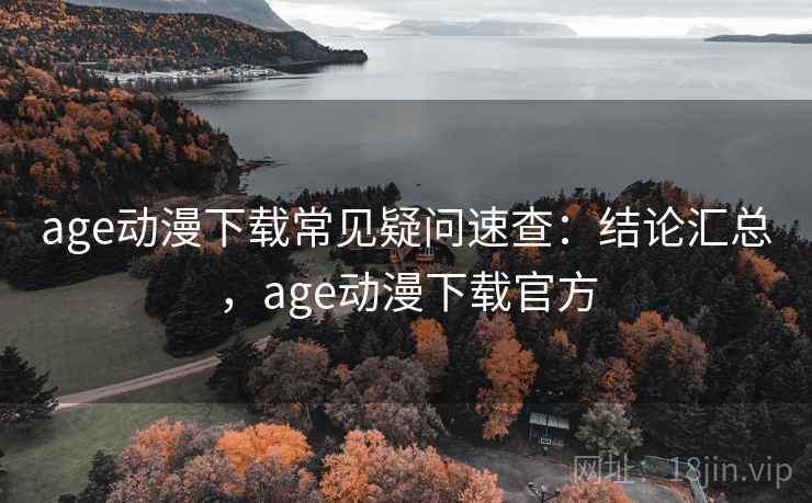 age动漫下载常见疑问速查:结论汇总,age动漫下载官方 age动漫下载常见疑问速查:结论汇总,age动漫下载官方