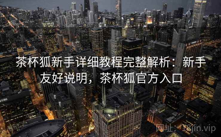 茶杯狐新手详细教程完整解析：新手友好说明，茶杯狐官方入口