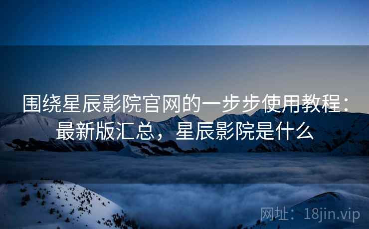 围绕星辰影院官网的一步步使用教程:最新版汇总,星辰影院是什么 围绕星辰影院官网的一步步使用教程:最新版汇总,星辰影院是什么