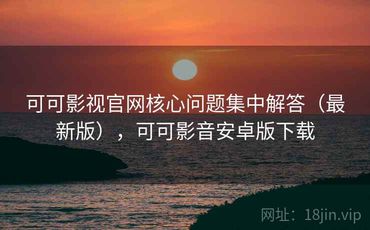 可可影视官网核心问题集中解答(最新版),可可影音安卓版下载 可可影视官网核心问题集中解答(最新版),可可影音安卓版下载
