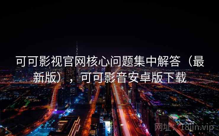 可可影视官网核心问题集中解答(最新版),可可影音安卓版下载 可可影视官网核心问题集中解答(最新版),可可影音安卓版下载