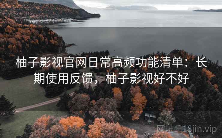 柚子影视官网日常高频功能清单：长期使用反馈，柚子影视好不好