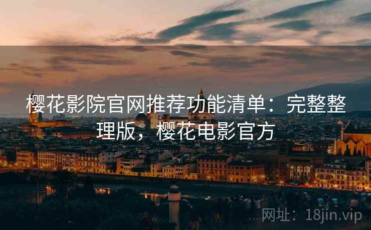 樱花影院官网推荐功能清单:完整整理版,樱花电影官方 樱花影院官网推荐功能清单:完整整理版,樱花电影官方