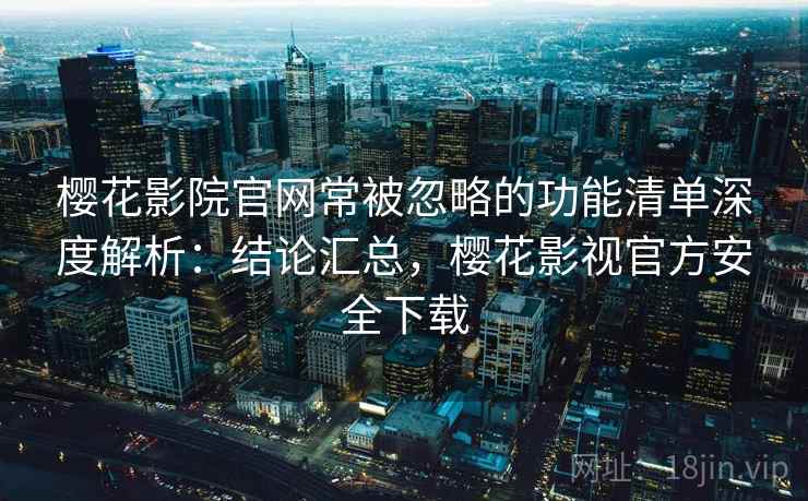 樱花影院官网常被忽略的功能清单深度解析:结论汇总,樱花影视官方安全下载 樱花影院官网常被忽略的功能清单深度解析:结论汇总,樱花影视官方安全下载