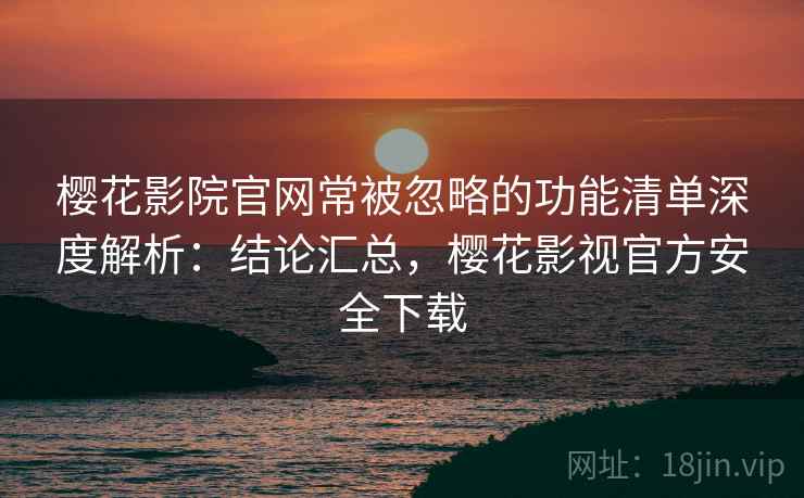 樱花影院官网常被忽略的功能清单深度解析:结论汇总,樱花影视官方安全下载 樱花影院官网常被忽略的功能清单深度解析:结论汇总,樱花影视官方安全下载