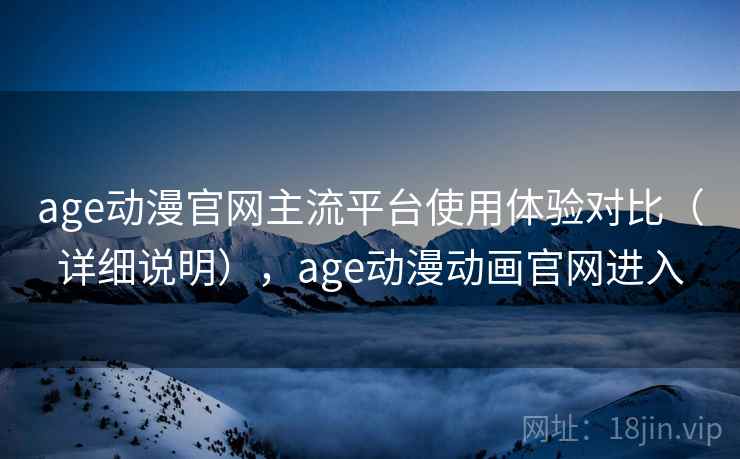 age动漫官网主流平台使用体验对比（详细说明），age动漫动画官网进入