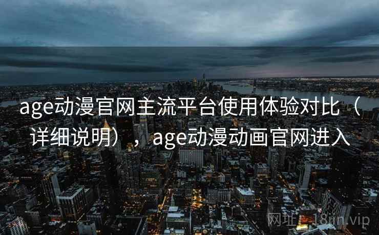 age动漫官网主流平台使用体验对比（详细说明），age动漫动画官网进入
