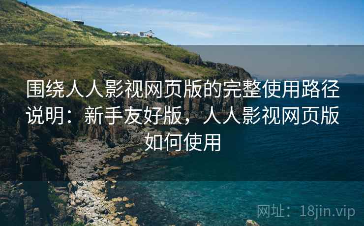 围绕人人影视网页版的完整使用路径说明:新手友好版,人人影视网页版如何使用 围绕人人影视网页版的完整使用路径说明:新手友好版,人人影视网页版如何使用