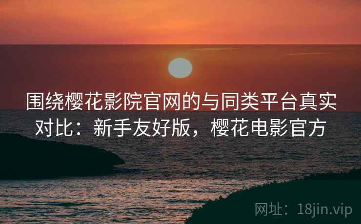 围绕樱花影院官网的与同类平台真实对比:新手友好版,樱花电影官方 围绕樱花影院官网的与同类平台真实对比:新手友好版,樱花电影官方