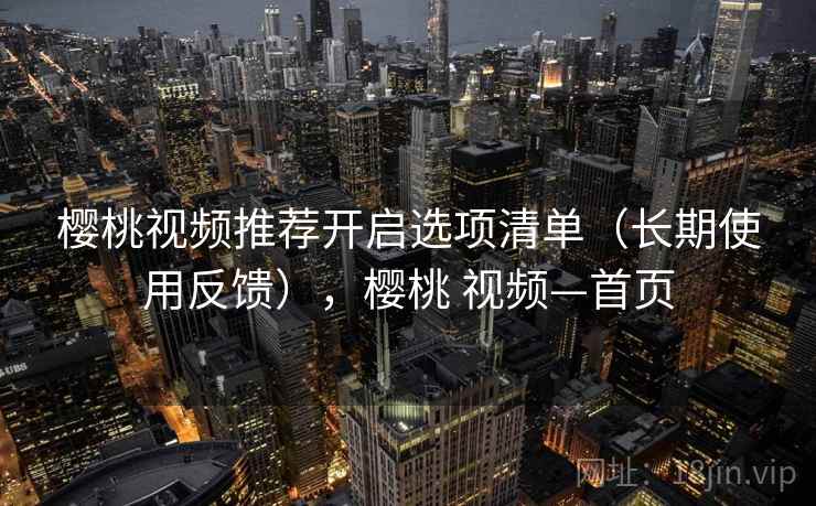 樱桃视频推荐开启选项清单(长期使用反馈),樱桃 视频—首页 樱桃视频推荐开启选项清单(长期使用反馈),樱桃 视频—首页