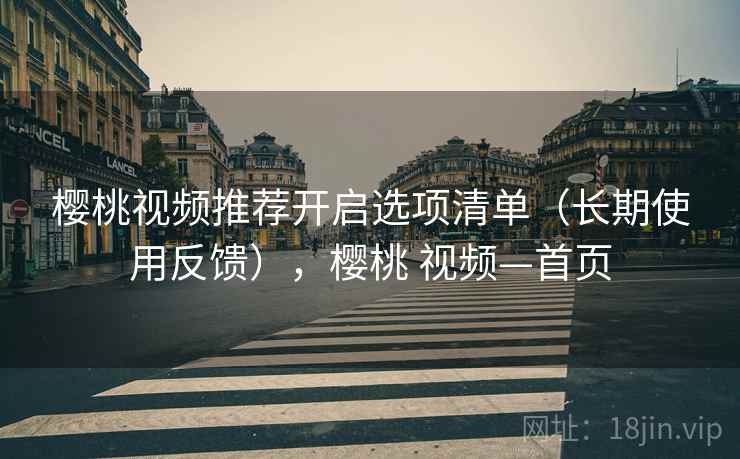 樱桃视频推荐开启选项清单(长期使用反馈),樱桃 视频—首页 樱桃视频推荐开启选项清单(长期使用反馈),樱桃 视频—首页