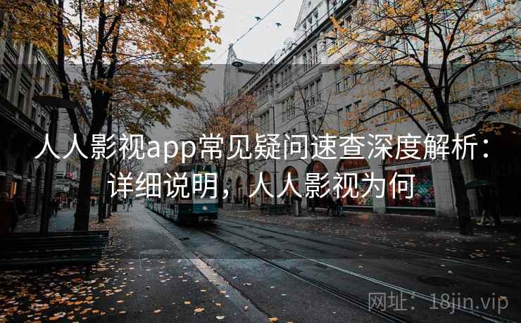人人影视app常见疑问速查深度解析：详细说明，人人影视为何