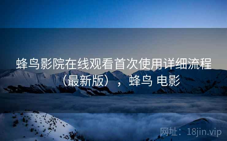 蜂鸟影院在线观看首次使用详细流程(最新版),蜂鸟 电影 蜂鸟影院在线观看首次使用详细流程(最新版),蜂鸟 电影