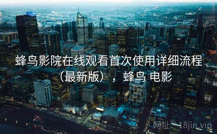 蜂鸟影院在线观看首次使用详细流程(最新版),蜂鸟 电影 蜂鸟影院在线观看首次使用详细流程(最新版),蜂鸟 电影