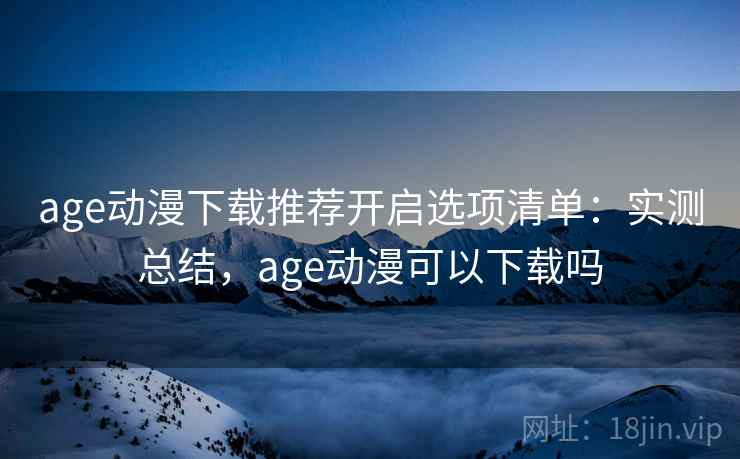 age动漫下载推荐开启选项清单:实测总结,age动漫可以下载吗 age动漫下载推荐开启选项清单:实测总结,age动漫可以下载吗