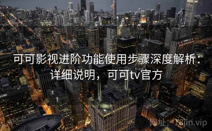 可可影视进阶功能使用步骤深度解析:详细说明,可可tv官方 可可影视进阶功能使用步骤深度解析:详细说明,可可tv官方