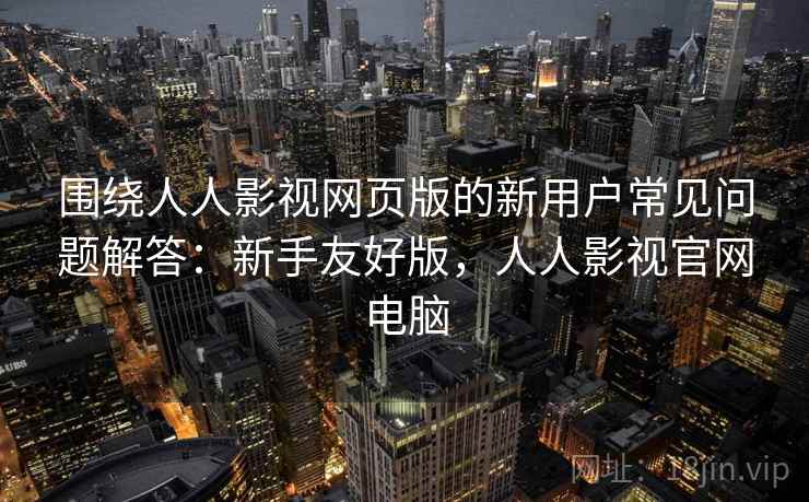围绕人人影视网页版的新用户常见问题解答:新手友好版,人人影视官网电脑 围绕人人影视网页版的新用户常见问题解答:新手友好版,人人影视官网电脑