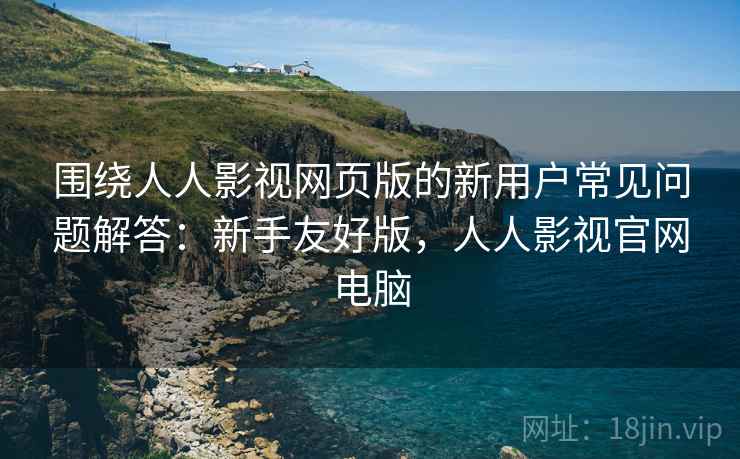 围绕人人影视网页版的新用户常见问题解答:新手友好版,人人影视官网电脑 围绕人人影视网页版的新用户常见问题解答:新手友好版,人人影视官网电脑
