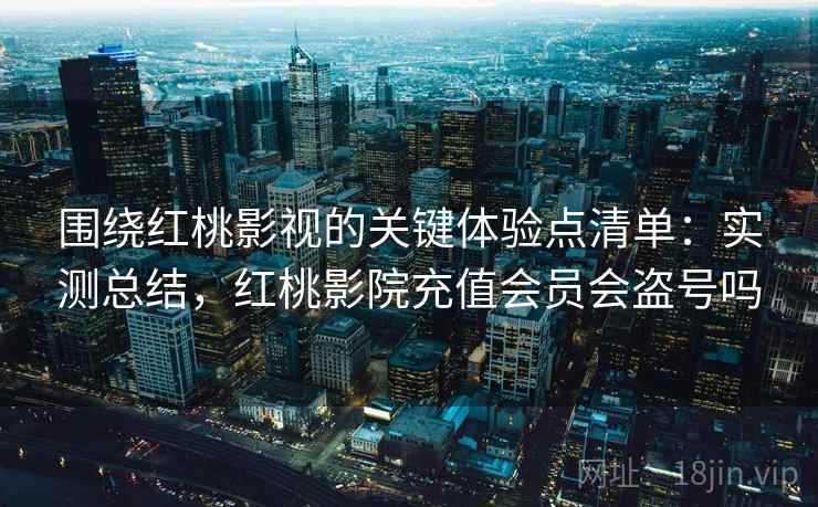 围绕红桃影视的关键体验点清单:实测总结,红桃影院充值会员会盗号吗 围绕红桃影视的关键体验点清单:实测总结,红桃影院充值会员会盗号吗