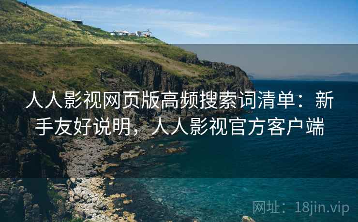 人人影视网页版高频搜索词清单:新手友好说明,人人影视官方客户端 人人影视网页版高频搜索词清单:新手友好说明,人人影视官方客户端