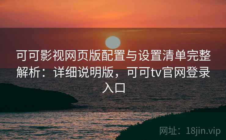 可可影视网页版配置与设置清单完整解析:详细说明版,可可tv官网登录入口 可可影视网页版配置与设置清单完整解析:详细说明版,可可tv官网登录入口