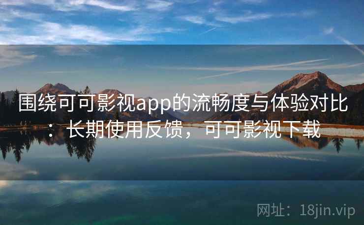 围绕可可影视app的流畅度与体验对比:长期使用反馈,可可影视下载 围绕可可影视app的流畅度与体验对比:长期使用反馈,可可影视下载