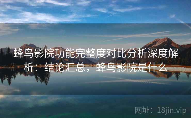 蜂鸟影院功能完整度对比分析深度解析：结论汇总，蜂鸟影院是什么