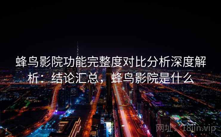 蜂鸟影院功能完整度对比分析深度解析:结论汇总,蜂鸟影院是什么 蜂鸟影院功能完整度对比分析深度解析:结论汇总,蜂鸟影院是什么