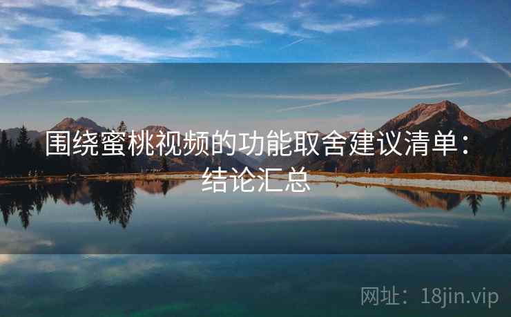 围绕蜜桃视频的功能取舍建议清单:结论汇总 围绕蜜桃视频的功能取舍建议清单:结论汇总